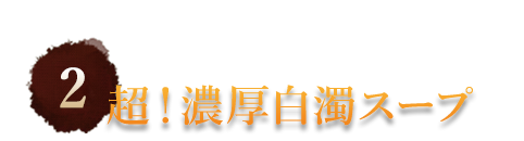 ②超！濃厚白濁スープ