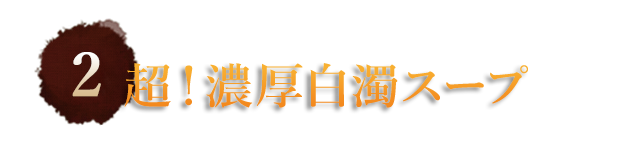 ②超！濃厚白濁スープ